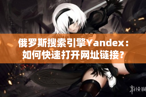 俄罗斯搜索引擎Yandex：如何快速打开网址链接？
