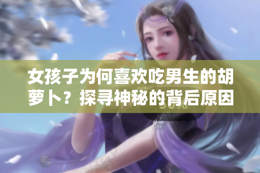 女孩子为何喜欢吃男生的胡萝卜？探寻神秘的背后原因