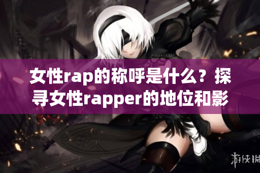 女性rap的称呼是什么？探寻女性rapper的地位和影响(1)