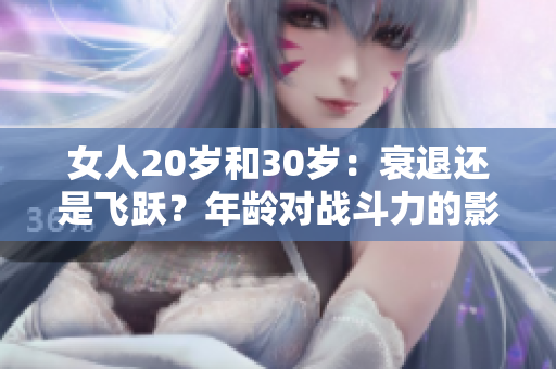 女人20岁和30岁：衰退还是飞跃？年龄对战斗力的影响解析
