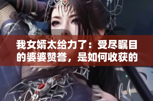 我女婿太给力了：受尽瞩目的婆婆赞誉，是如何收获的？