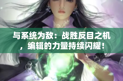 与系统为敌：战胜反目之机，编辑的力量持续闪耀！