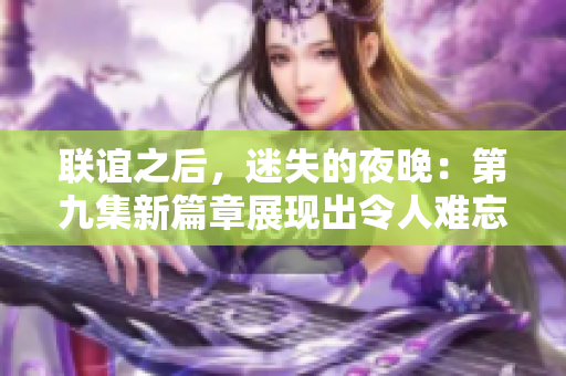 联谊之后，迷失的夜晚：第九集新篇章展现出令人难忘的转折与悬念