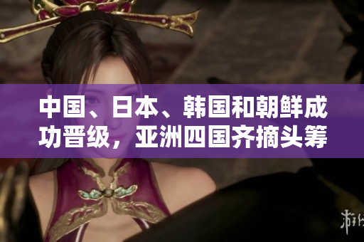 中国、日本、韩国和朝鲜成功晋级，亚洲四国齐摘头筹