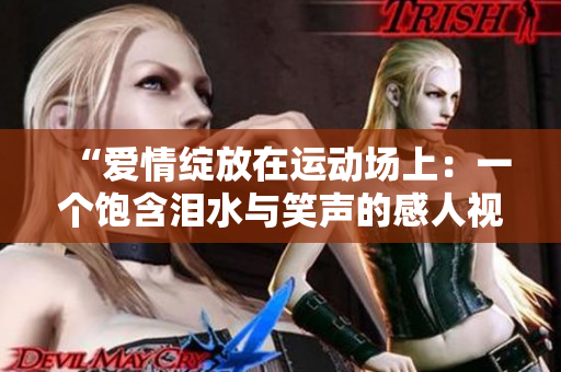 “爱情绽放在运动场上：一个饱含泪水与笑声的感人视频故事”