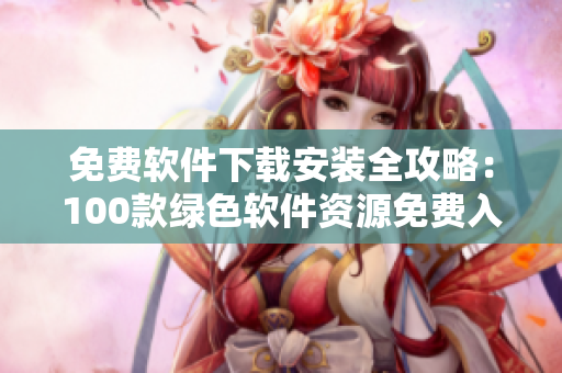 免费软件下载安装全攻略：100款绿色软件资源免费入手!