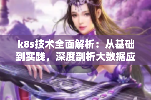 k8s技术全面解析：从基础到实践，深度剖析大数据应用
