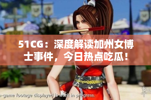 51CG：深度解读加州女博士事件，今日热点吃瓜！