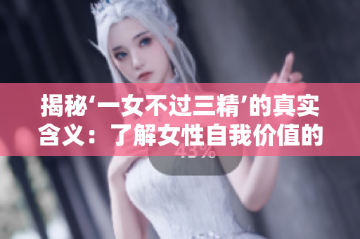 揭秘‘一女不过三精’的真实含义：了解女性自我价值的重要性