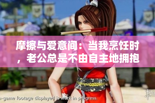 摩擦与爱意间：当我烹饪时，老公总是不由自主地拥抱我