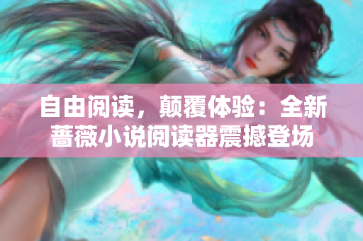 自由阅读，颠覆体验：全新蔷薇小说阅读器震撼登场