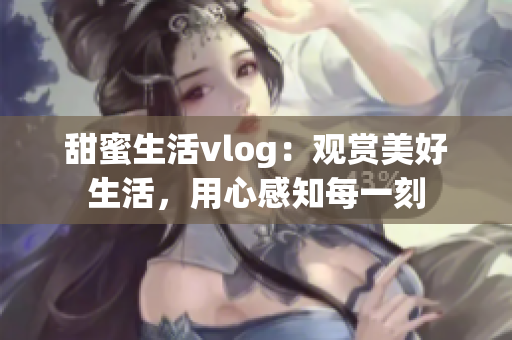 甜蜜生活vlog：观赏美好生活，用心感知每一刻