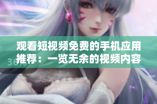 观看短视频免费的手机应用推荐：一览无余的视频内容任你观赏