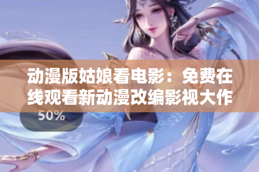 动漫版姑娘看电影：免费在线观看新动漫改编影视大作