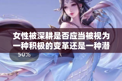 女性被深耕是否应当被视为一种积极的变革还是一种潜在的伤害？