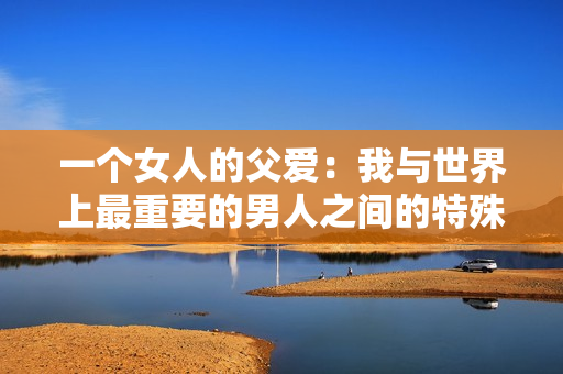 一个女人的父爱：我与世界上最重要的男人之间的特殊关系