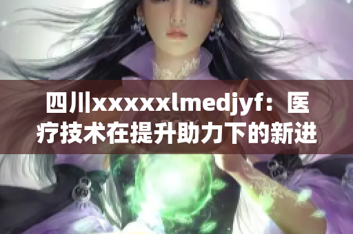 四川xxxxxlmedjyf：医疗技术在提升助力下的新进展