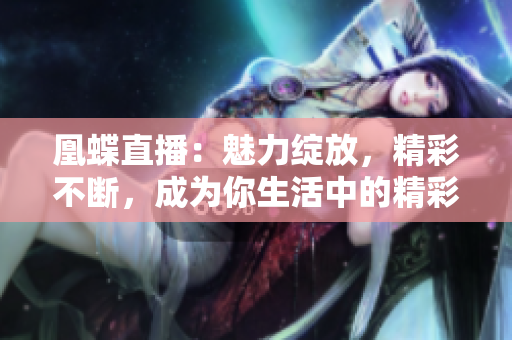 凰蝶直播：魅力绽放，精彩不断，成为你生活中的精彩乐趣