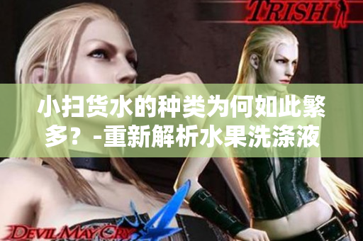 小扫货水的种类为何如此繁多？-重新解析水果洗涤液市场