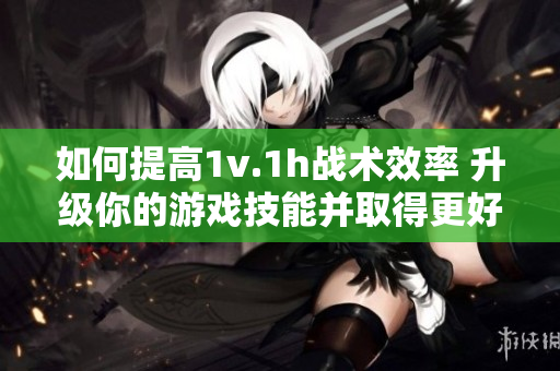 如何提高1v.1h战术效率 升级你的游戏技能并取得更好的结果