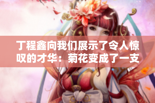 丁程鑫向我们展示了令人惊叹的才华：菊花变成了一支笔
