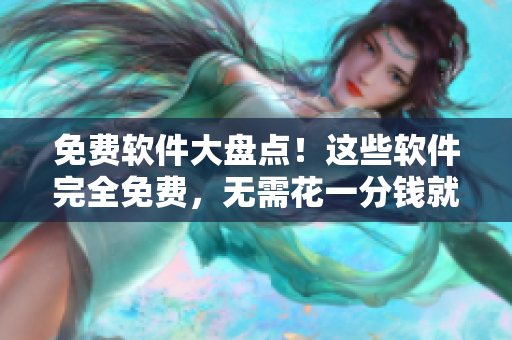 免费软件大盘点！这些软件完全免费，无需花一分钱就能使用