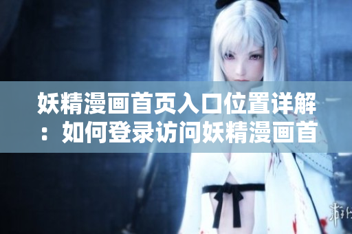 妖精漫画首页入口位置详解：如何登录访问妖精漫画首页？