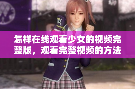 怎样在线观看少女的视频完整版，观看完整视频的方法分享