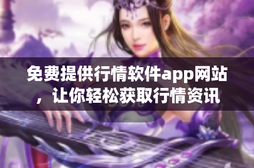 免费提供行情软件app网站，让你轻松获取行情资讯