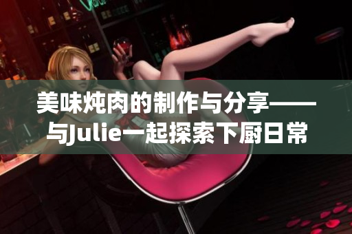 美味炖肉的制作与分享——与Julie一起探索下厨日常