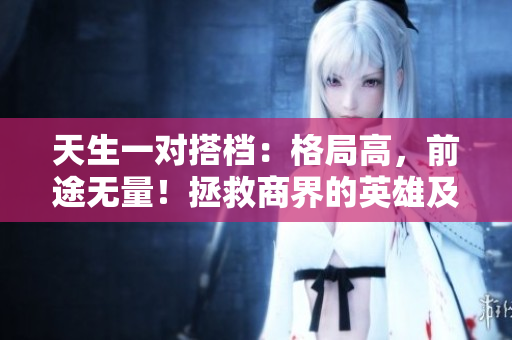 天生一对搭档：格局高，前途无量！拯救商界的英雄及其媳妇。