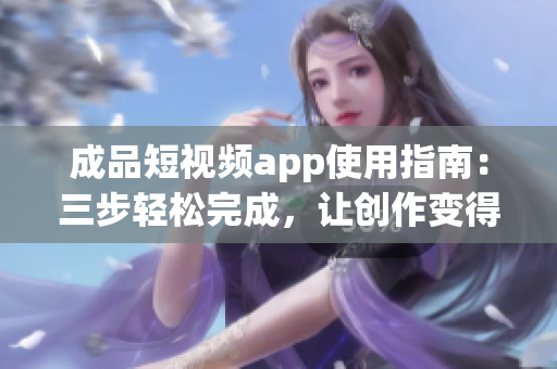 成品短视频app使用指南：三步轻松完成，让创作变得简单易行