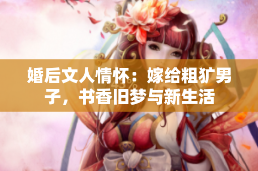 婚后文人情怀：嫁给粗犷男子，书香旧梦与新生活
