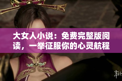 大女人小说：免费完整版阅读，一举征服你的心灵航程