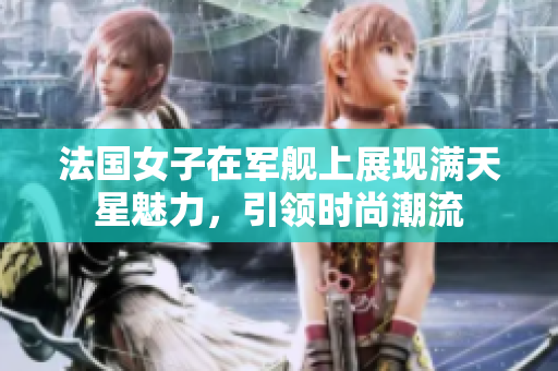 法国女子在军舰上展现满天星魅力，引领时尚潮流