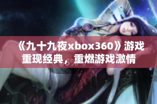 《九十九夜xbox360》游戏重现经典，重燃游戏激情