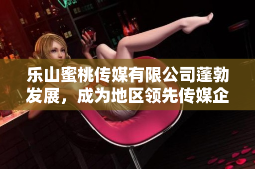 乐山蜜桃传媒有限公司蓬勃发展，成为地区领先传媒企业