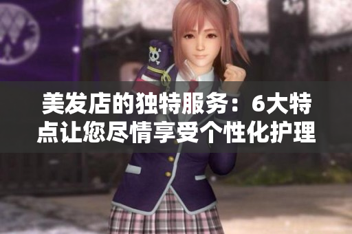 美发店的独特服务：6大特点让您尽情享受个性化护理
