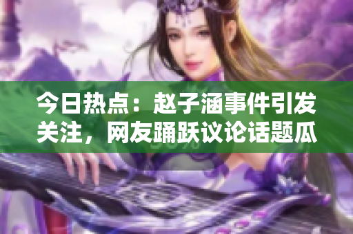 今日热点：赵子涵事件引发关注，网友踊跃议论话题瓜解+