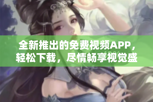 全新推出的免费视频APP，轻松下载，尽情畅享视觉盛宴