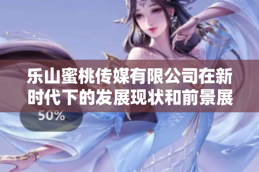乐山蜜桃传媒有限公司在新时代下的发展现状和前景展望