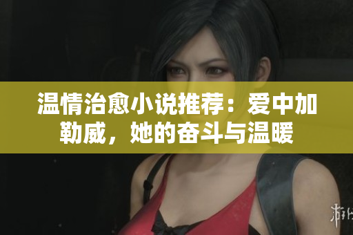 温情治愈小说推荐：爱中加勒威，她的奋斗与温暖