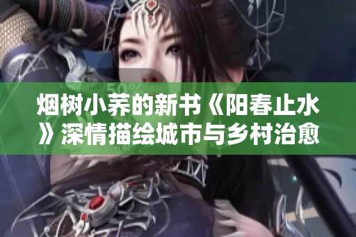 烟树小荞的新书《阳春止水》深情描绘城市与乡村治愈故事