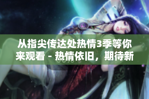 从指尖传达处热情3季等你来观看 - 热情依旧，期待新故事