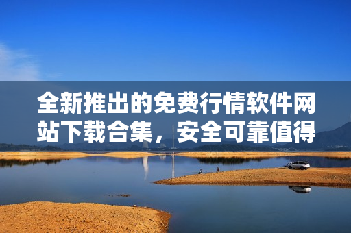 全新推出的免费行情软件网站下载合集，安全可靠值得信赖
