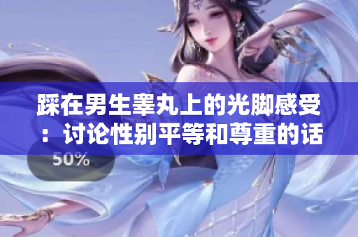 踩在男生睾丸上的光脚感受：讨论性别平等和尊重的话题