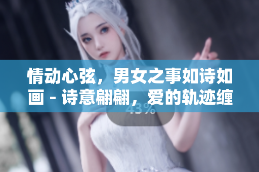 情动心弦，男女之事如诗如画 - 诗意翩翩，爱的轨迹缠绵纠缠