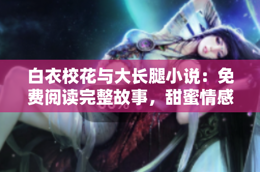 白衣校花与大长腿小说：免费阅读完整故事，甜蜜情感引人入胜
