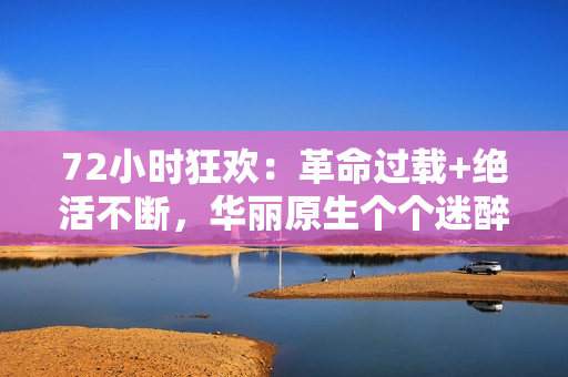 72小时狂欢：革命过载+绝活不断，华丽原生个个迷醉神疯癫！