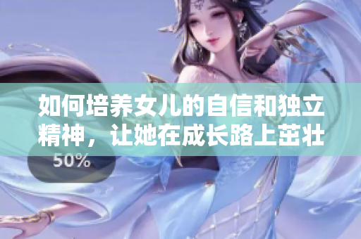 如何培养女儿的自信和独立精神，让她在成长路上茁壮成长